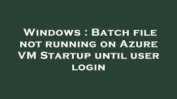 Windows : Batch file not running on Azure VM Startup until user login