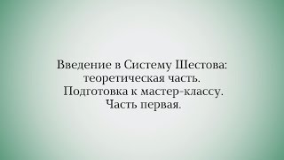 Введение в Систему Шестова: теоретическая часть. Подготовка к мастер-классу. Часть первая Введение в Систему Шестова: теоретическая часть. Подготовка к мастер-классу. Часть первая