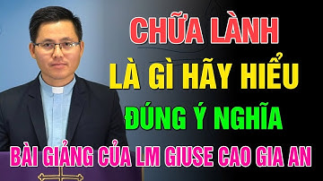 CHỮA LÀNH LÀ GÌ HÃY HIỂU ĐÚNG Ý NGHĨA 💖 BÀI GIẢNG HAY VÀ Ý NGHĨA CỦA LM GIUSE CAO GIA AN