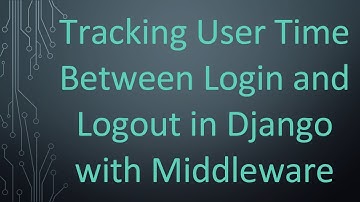 Tracking User Time Between Login and Logout in Django with Middleware