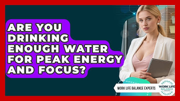 Are You Drinking Enough Water For Peak Energy And Focus? - Work Life Balance Experts