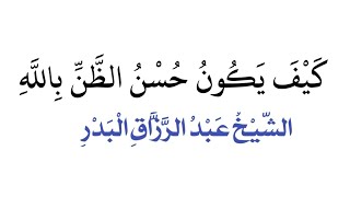 كَيْفَ يَكُونُ حُسْنُ الظَّنِّ بِاللَّهِ || الشيخ عبد الرزاق البدر