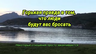 Горькая правда в том, что люди будут вас бросать