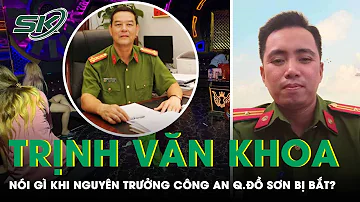 Cựu Thiếu Tá Trịnh Văn Khoa Nói Gì Khi Nghe Tin Nguyên Trưởng Công An Quận Đồ Sơn Bị Bắt? |SKĐS