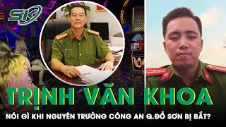 Cựu Thiếu Tá Trịnh Văn Khoa Nói Gì Khi Nghe Tin Nguyên Trưởng Công An Quận Đồ Sơn Bị Bắt? |SKĐS