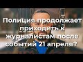 Полиция продолжает приходить к журналистам после событий 21 апреля?