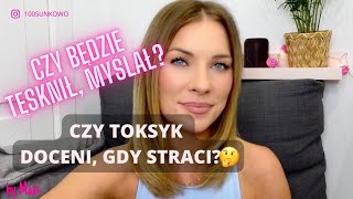 CZY TWÓJ EX TOKSYK BĘDZIE ZA TOBĄ TĘSKNIŁ? CZY DOCENI PO STRACIE?