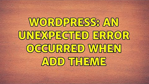 Wordpress: An unexpected error occurred when add theme