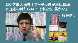 ロシア軍大損害！プーチン君が次に戦場に送るのは「 T 34？ それとも、馬か？」 by榊淳司