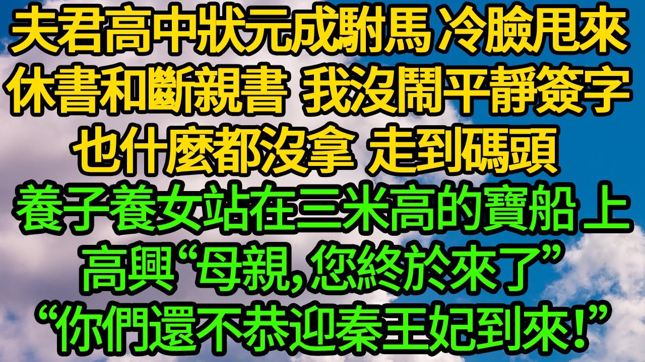 夫君高中狀元成駙馬 冷臉甩來休書和斷親書，我沒鬧 什麼都沒拿走到碼頭。養子養女站在三米高的寶船“母親，您終於來了”“還不恭迎秦王妃到來”