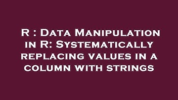 R : Data Manipulation in R: Systematically replacing values in a column with strings