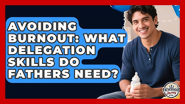 Avoiding Burnout: What Delegation Skills Do Fathers Need? - Fatherhood Journey Network