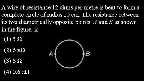 TS 8 Q34 A wire of resistance 12 ohms per metre is bent to form a complete circle of radius 10 cm.