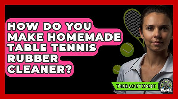 How Do You Make Homemade Table Tennis Rubber Cleaner? - The Racket Xpert