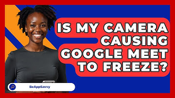 Is My Camera Causing Google Meet To Freeze? - Be App Savvy