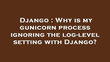 Django : Why is my gunicorn process ignoring the log-level setting with Django?