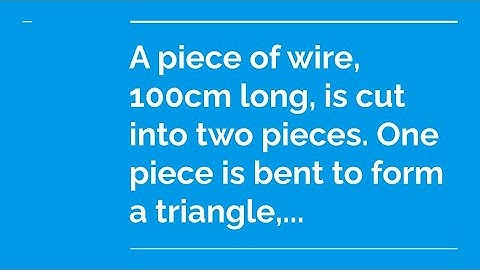 A piece of wire, 100 cm long, is cut into two pieces. One piece is bent to form a triangle, ...