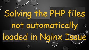 Solving the PHP files not automatically loaded in Nginx Issue