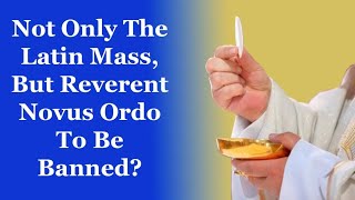 Not Only The Latin Mass, But Reverent Novus Ordo To Be Banned?