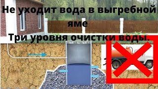 Не уходит вода в Выгребной яме. Три уровня отчистки воды своими руками.