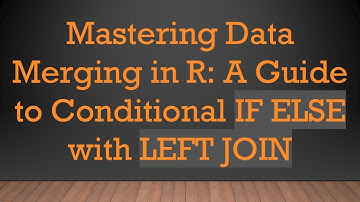 Mastering Data Merging in R: A Guide to Conditional IF ELSE with LEFT JOIN