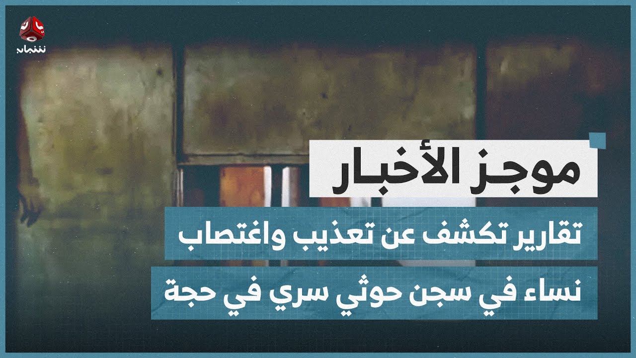 تقارير تكشف عن تعذيب واغتصاب نساء في سجن حوثي سري في حجة | موجز الأخبار