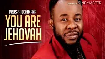 You are Jehova- Prospa Ochimana You are Jehova- Prospa Ochimana