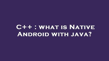 C++ : what is Native Android with java?