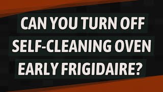 Can you turn off self-cleaning oven early Frigidaire?