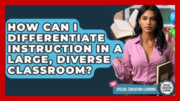How Can I Differentiate Instruction In A Large, Diverse Classroom? - Special Education Learning