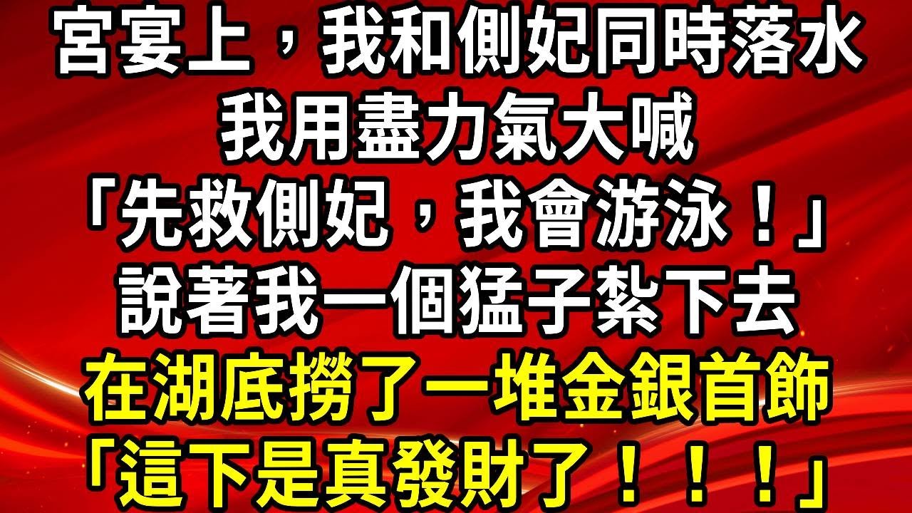 宮宴上，我和側妃同時落水。我用盡力氣大喊「先救側妃，我會游泳！」說著我一個猛子紮下去。在湖底撈了一堆金銀首飾「這下是真發財了！！！」#生活經驗#情感故事#養老#睡前故事