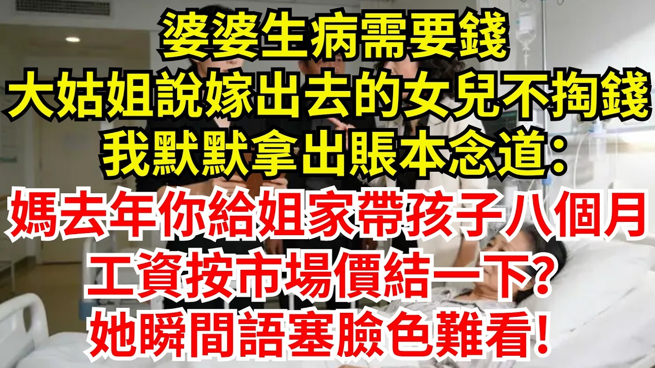 婆婆生病需要錢，大姑姐說嫁出去的女兒不掏錢。我默默拿出賬本，念道：媽，去年你給姐家帶孩子八個月，工資按市場價結一下？她瞬間語塞臉色難看!【檐下故事會】#完結故事#情感故事#爽文#婆媳關系#婆媳和解