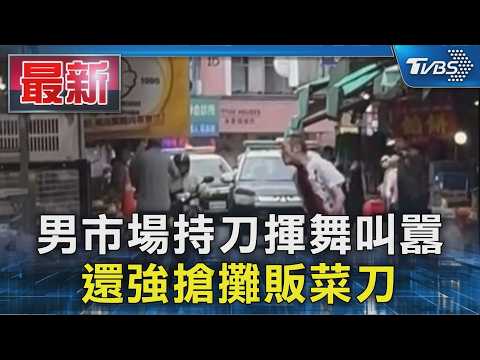男市場持刀揮舞叫囂 還強搶攤販菜刀｜TVBS新聞 @TVBSNEWS01