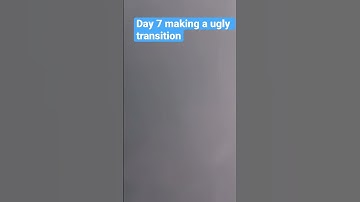 Day 7 making a ugly transition