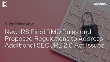5 Key Takeaways | IRS Final RMD Rules & Proposed Regulations to Address SECURE 2.0 Act Issues