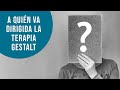 ¿A quién va dirigida la terapia gestalt?