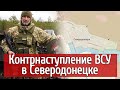 5 минут назад! Контрнаступление ВСУ в Северодонецке! Украинские защитники контролируют 50% города