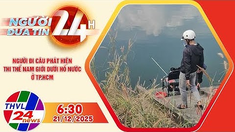 Người đưa tin 24H (6h30 ngày 21/12/2025): Người đi câu phát hiện thi thể nam giới dưới hồ nước