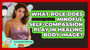 What Role Does Mindful Self-compassion Play In Healing Body Image? - Eating Disorder Support Hub
