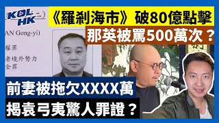 23-8-5 前妻被拖欠XXXX萬，揭袁弓夷驚人罪證？《羅剎海市》破80億點擊，那英被罵500萬次？【有片】｜KOLHK時事梓引｜ft.@dominicleehk