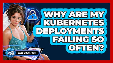 Why Are My Kubernetes Deployments Failing So Often? - Cloud Stack Studio