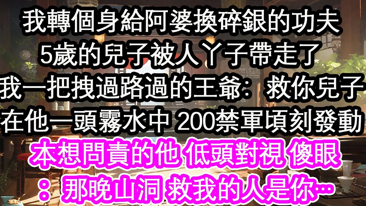 我轉個身給阿婆換碎銀的功夫5歲的兒子被人丫子帶走了我一把拽過路過的王爺：救你兒子在他一頭霧水中 200禁軍頃刻發動本想問責的他 低頭對視 傻眼：那晚山洞 救我的人是你…【花開】【愛情】【生活】