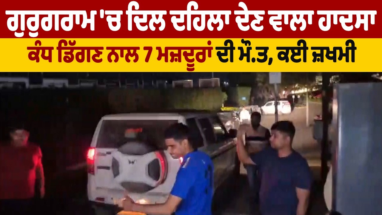 ਗੁਰੁਗਰਾਮ 'ਚ ਦਿਲ ਦਹਿਲਾ ਦੇਣ ਵਾਲਾ ਹਾ.ਦਸਾ, ਕੰਧ ਡਿੱਗਣ ਨਾਲ 7 ਮਜ਼ਦੂਰਾਂ ਦੀ ਮੌ.ਤ, ਕਈ ਜ਼.ਖਮੀ