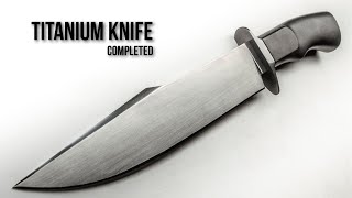 Making A TITANIUM Bowie Knife  - COMPLETED - Part 6