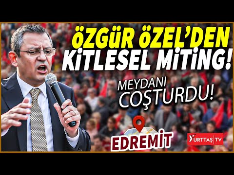 Özgür Özel'den Edremit'te kitlesel miting! Meydanı coşturdu!