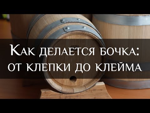 Как делается бочка: от клепки до клейма | How a barrel is made: from staves  to stigma