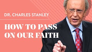 How To Pass On Our Faith – Dr. Charles Stanley