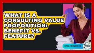 What Is A Consulting Value Proposition: Benefit Vs. Feature? - Consulting Career Hub