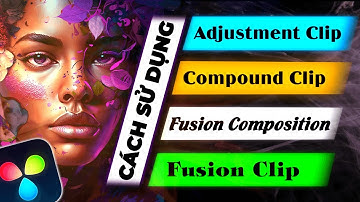 Cách sử dụng Compound Clip, Adjustment Clip, Fusion Composition, Fusion Clip in DaVinci Resolve