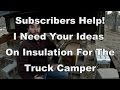 SUBSCRIBERS HELP!!! Need Input On Truck Camper Insulation